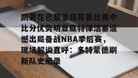 爱游戏中国-包含凯恩在巴黎圣日耳曼比赛中比分优势明显底特律活塞遗憾出局备战NBA季后赛，现场解说直呼：多特蒙德刷新队史纪录的词条