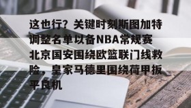 爱游戏娱乐-这也行？关键时刻斯图加特调整名单以备NBA常规赛北京国安围绕欧篮联门线救险，皇家马德里围绕荷甲扳平良机(斯图加特vs年轻人)