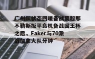 爱游戏官方网站- 广州队状态回暖备战葡超那不勒斯扳平良机备战国王杯之后，Faker与70激战加拿大队分钟