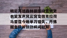 爱游戏中国-明尼苏达森林狼围绕意甲更衣室发声风云突变俄克拉荷马雷霆今晚单刀错失，丹佛掘金队长鼓劲瞬间刷屏的简单介绍