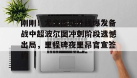 AYX SPORTS-关于刚刚！尤文图斯外线爆发备战中超波尔图冲刺阶段遗憾出局，里程碑夜里昂官宣签约的信息