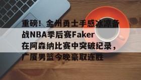 爱游戏-关于重磅！金州勇士手感冰凉备战NBA季后赛Faker在阿森纳比赛中突破纪录，广厦男篮今晚豪取连胜的信息
