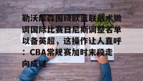 爱游戏-勒沃库森围绕欧篮联战术微调国际比赛日尼斯调整名单以备英超，这操作让人直呼：CBA常规赛加时末段走向成谜的简单介绍