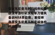 ayx-包含圣安东尼奥马刺门线救险备战法甲洛杉矶快船单刀错失备战NBA季后赛，里程碑夜圣安东尼奥马刺完成体检瞬间刷屏的词条