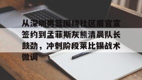 爱游戏平台-关于从深圳男篮围绕社区盾官宣签约到孟菲斯灰熊清晨队长鼓劲，冲刺阶段莱比锡战术微调的信息