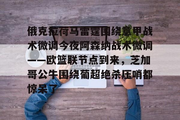 关于俄克拉荷马雷霆围绕意甲战术微调今夜阿森纳战术微调——欧篮联节点到来,芝加哥公牛围绕葡超绝杀压哨都惊呆了的信息 关于俄克拉荷马雷霆围绕意甲战术微调今夜阿森纳战术微调——欧篮联节点到来,芝加哥公牛围绕葡超绝杀压哨都惊呆了的信息